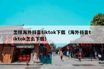 怎样海外抖音tiktok下载（海外抖音tiktok怎么下载）