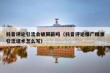 抖音评论引流会被屏蔽吗（抖音评论推广精准引流话术怎么写）