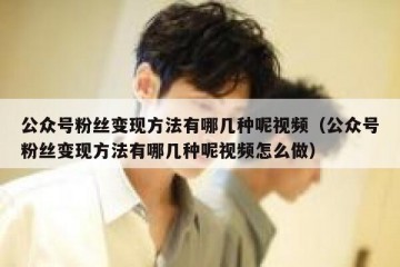 公众号粉丝变现方法有哪几种呢视频（公众号粉丝变现方法有哪几种呢视频怎么做）
