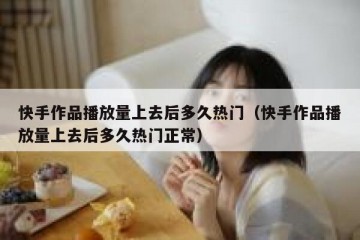 快手作品播放量上去后多久热门（快手作品播放量上去后多久热门正常）