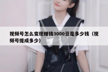 视频号怎么变现赚钱3000豆是多少钱（视频号提成多少）