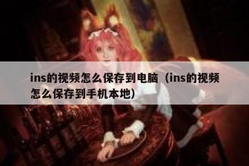 ins的视频怎么保存到电脑（ins的视频怎么保存到手机本地）