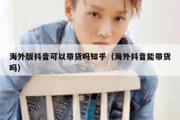 海外版抖音可以带货吗知乎（海外抖音能带货吗）