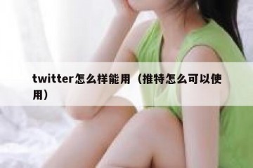 twitter怎么样能用（推特怎么可以使用）
