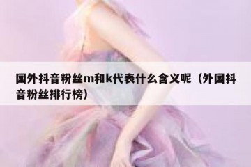 国外抖音粉丝m和k代表什么含义呢（外国抖音粉丝排行榜）