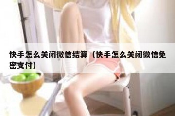 快手怎么关闭微信结算（快手怎么关闭微信免密支付）