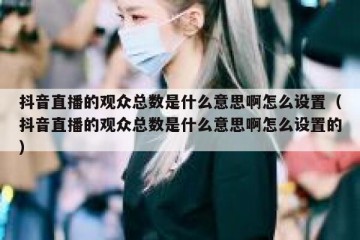 抖音直播的观众总数是什么意思啊怎么设置（抖音直播的观众总数是什么意思啊怎么设置的）