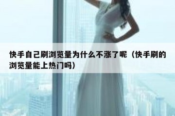 快手自己刷浏览量为什么不涨了呢（快手刷的浏览量能上热门吗）