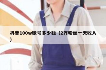 抖音100w账号多少钱（2万粉丝一天收入）
