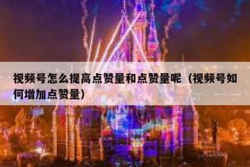 视频号怎么提高点赞量和点赞量呢（视频号如何增加点赞量）