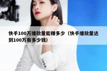 快手100万播放量能赚多少（快手播放量达到100万有多少钱）