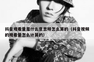 抖音观看量是什么意思呀怎么算的（抖音视频的观看量怎么计算的）