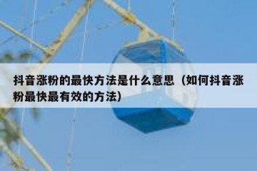 抖音涨粉的最快方法是什么意思（如何抖音涨粉最快最有效的方法）