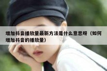 增加抖音播放量最新方法是什么意思呀（如何增加抖音的播放量）