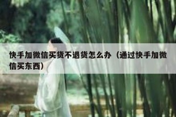快手加微信买货不退货怎么办（通过快手加微信买东西）