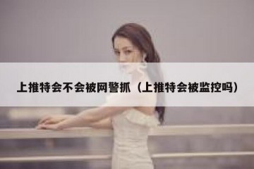 上推特会不会被网警抓（上推特会被监控吗）