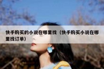 快手购买的小说在哪里找（快手购买小说在哪里找订单）