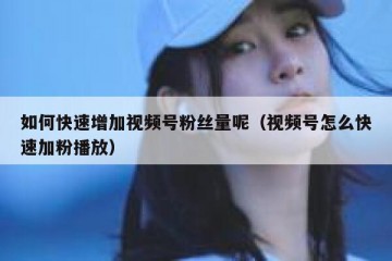 如何快速增加视频号粉丝量呢（视频号怎么快速加粉播放）