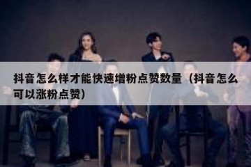 抖音怎么样才能快速增粉点赞数量（抖音怎么可以涨粉点赞）