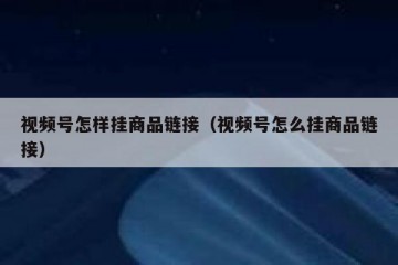 视频号怎样挂商品链接（视频号怎么挂商品链接）