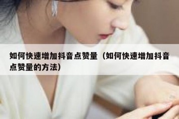 如何快速增加抖音点赞量（如何快速增加抖音点赞量的方法）