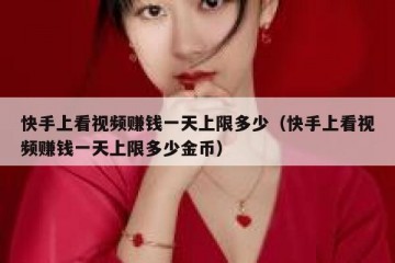 快手上看视频赚钱一天上限多少（快手上看视频赚钱一天上限多少金币）