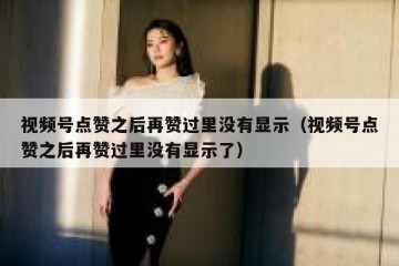 视频号点赞之后再赞过里没有显示（视频号点赞之后再赞过里没有显示了）