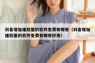 抖音增加播放量的软件免费有哪些（抖音增加播放量的软件免费有哪些好用）