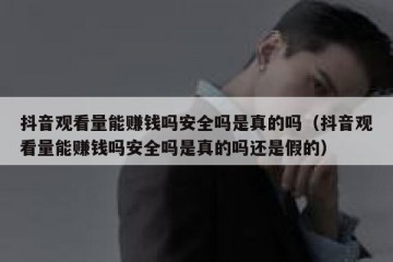 抖音观看量能赚钱吗安全吗是真的吗（抖音观看量能赚钱吗安全吗是真的吗还是假的）