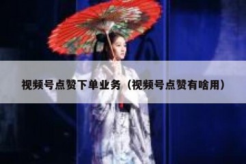 视频号点赞下单业务（视频号点赞有啥用）