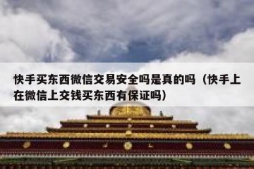 快手买东西微信交易安全吗是真的吗（快手上在微信上交钱买东西有保证吗）