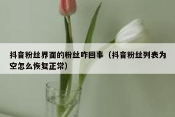 抖音粉丝界面的粉丝咋回事（抖音粉丝列表为空怎么恢复正常）