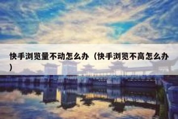 快手浏览量不动怎么办（快手浏览不高怎么办）