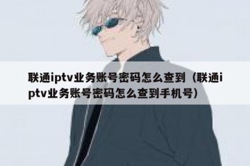 联通iptv业务账号密码怎么查到（联通iptv业务账号密码怎么查到手机号）