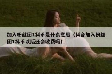 加入粉丝团1抖币是什么意思（抖音加入粉丝团1抖币以后还会收费吗）