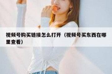 视频号购买链接怎么打开（视频号买东西在哪里查看）