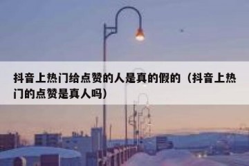 抖音上热门给点赞的人是真的假的（抖音上热门的点赞是真人吗）