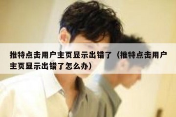 推特点击用户主页显示出错了（推特点击用户主页显示出错了怎么办）