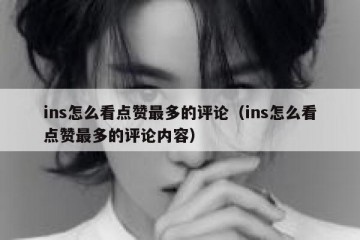 ins怎么看点赞最多的评论（ins怎么看点赞最多的评论内容）