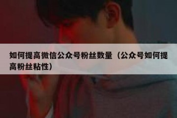 如何提高微信公众号粉丝数量（公众号如何提高粉丝粘性）