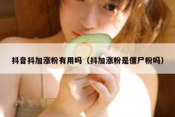 抖音抖加涨粉有用吗（抖加涨粉是僵尸粉吗）