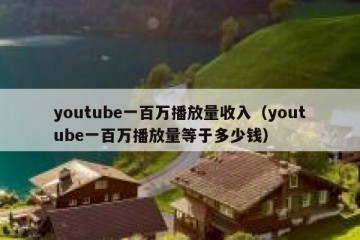 youtube一百万播放量收入（youtube一百万播放量等于多少钱）