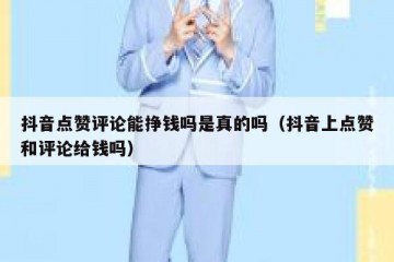 抖音点赞评论能挣钱吗是真的吗（抖音上点赞和评论给钱吗）