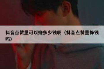 抖音点赞量可以赚多少钱啊（抖音点赞量挣钱吗）