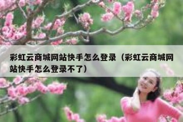 彩虹云商城网站快手怎么登录（彩虹云商城网站快手怎么登录不了）
