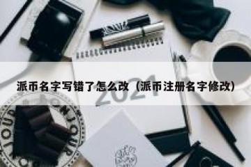 派币名字写错了怎么改（派币注册名字修改）