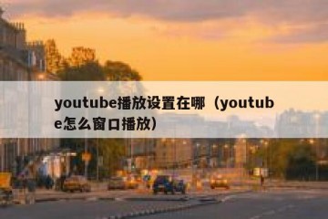 youtube播放设置在哪（youtube怎么窗口播放）