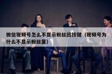 微信视频号怎么不显示粉丝团按键（视频号为什么不显示粉丝量）