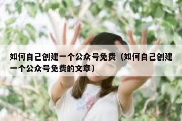 如何自己创建一个公众号免费（如何自己创建一个公众号免费的文章）