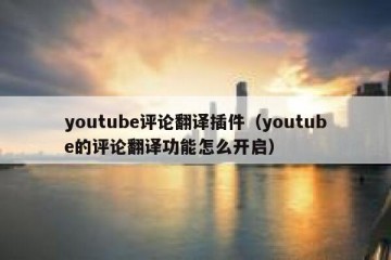 youtube评论翻译插件（youtube的评论翻译功能怎么开启）